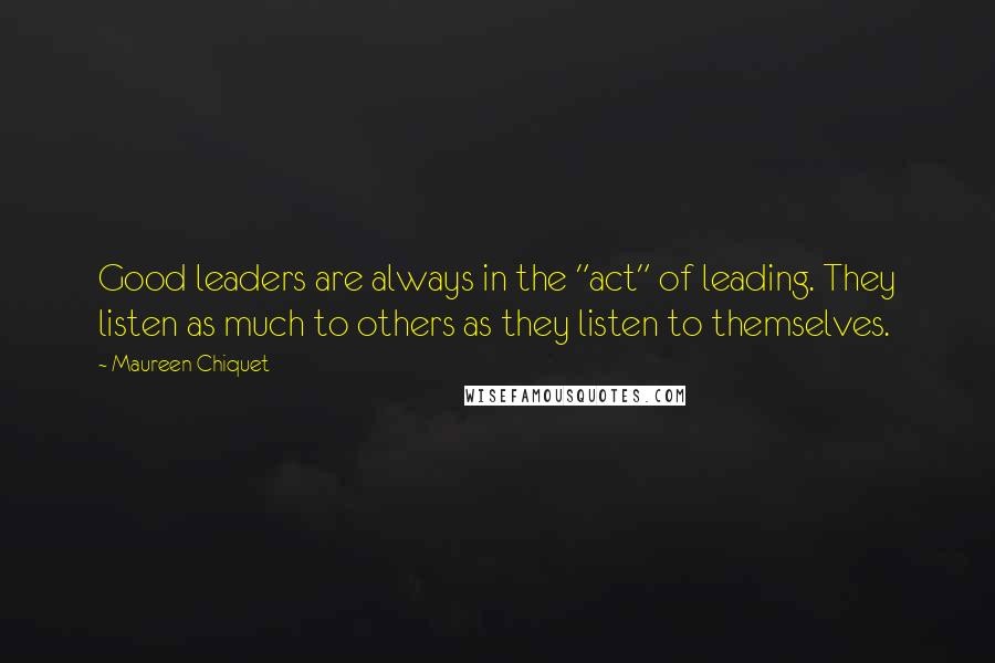 Maureen Chiquet Quotes: Good leaders are always in the "act" of leading. They listen as much to others as they listen to themselves.