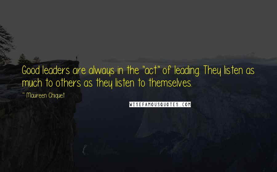 Maureen Chiquet Quotes: Good leaders are always in the "act" of leading. They listen as much to others as they listen to themselves.