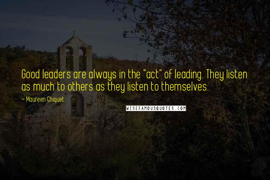 Maureen Chiquet Quotes: Good leaders are always in the "act" of leading. They listen as much to others as they listen to themselves.
