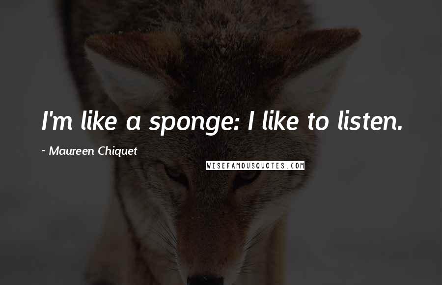 Maureen Chiquet Quotes: I'm like a sponge: I like to listen.