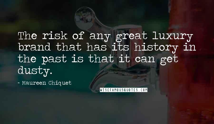 Maureen Chiquet Quotes: The risk of any great luxury brand that has its history in the past is that it can get dusty.