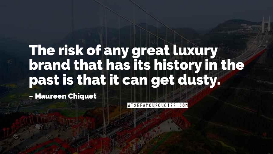 Maureen Chiquet Quotes: The risk of any great luxury brand that has its history in the past is that it can get dusty.