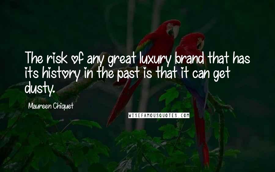 Maureen Chiquet Quotes: The risk of any great luxury brand that has its history in the past is that it can get dusty.