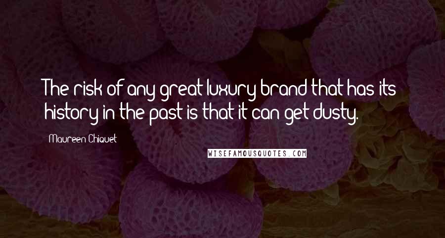 Maureen Chiquet Quotes: The risk of any great luxury brand that has its history in the past is that it can get dusty.