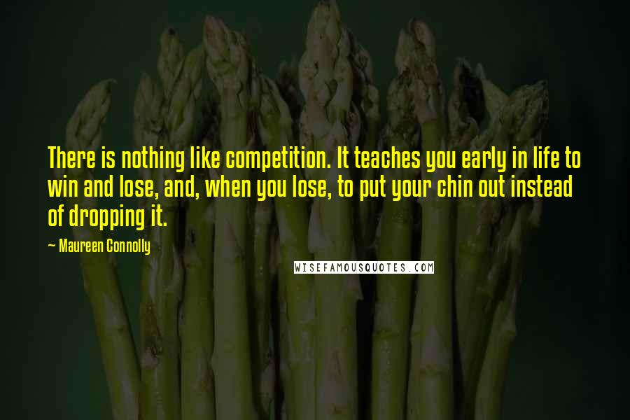 Maureen Connolly Quotes: There is nothing like competition. It teaches you early in life to win and lose, and, when you lose, to put your chin out instead of dropping it.