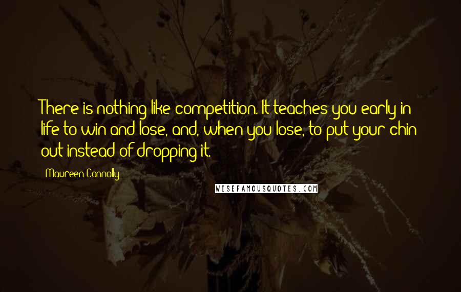 Maureen Connolly Quotes: There is nothing like competition. It teaches you early in life to win and lose, and, when you lose, to put your chin out instead of dropping it.