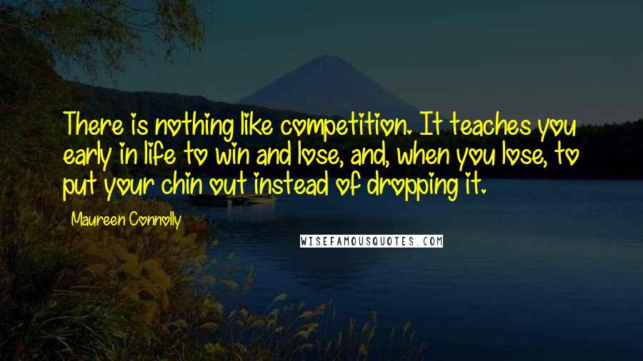 Maureen Connolly Quotes: There is nothing like competition. It teaches you early in life to win and lose, and, when you lose, to put your chin out instead of dropping it.