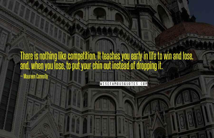 Maureen Connolly Quotes: There is nothing like competition. It teaches you early in life to win and lose, and, when you lose, to put your chin out instead of dropping it.