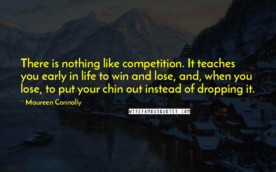 Maureen Connolly Quotes: There is nothing like competition. It teaches you early in life to win and lose, and, when you lose, to put your chin out instead of dropping it.