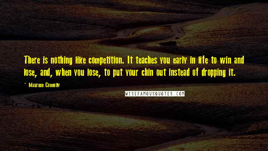 Maureen Connolly Quotes: There is nothing like competition. It teaches you early in life to win and lose, and, when you lose, to put your chin out instead of dropping it.