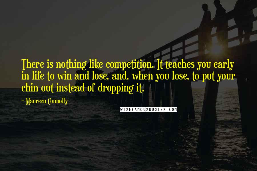 Maureen Connolly Quotes: There is nothing like competition. It teaches you early in life to win and lose, and, when you lose, to put your chin out instead of dropping it.