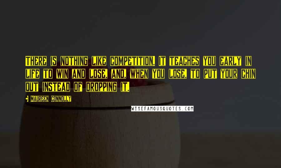 Maureen Connolly Quotes: There is nothing like competition. It teaches you early in life to win and lose, and, when you lose, to put your chin out instead of dropping it.