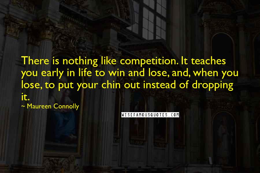 Maureen Connolly Quotes: There is nothing like competition. It teaches you early in life to win and lose, and, when you lose, to put your chin out instead of dropping it.