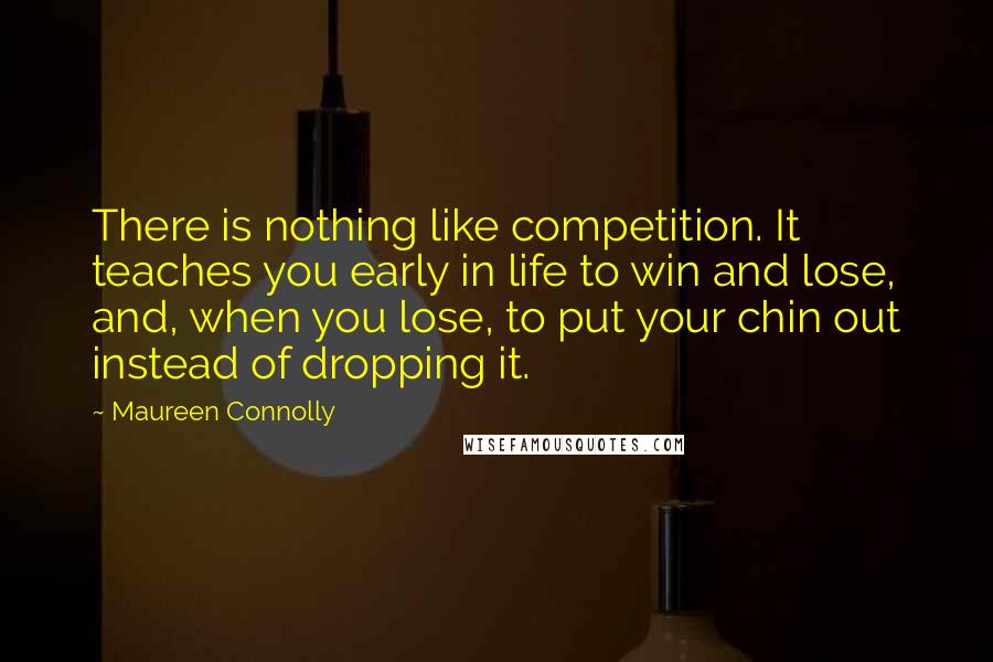 Maureen Connolly Quotes: There is nothing like competition. It teaches you early in life to win and lose, and, when you lose, to put your chin out instead of dropping it.