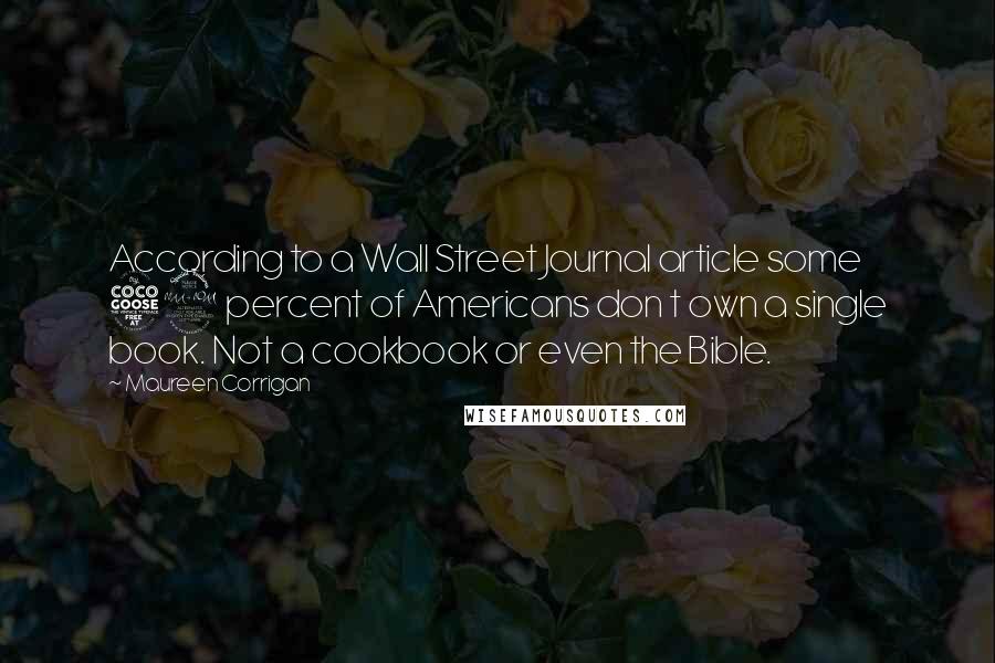 Maureen Corrigan Quotes: According to a Wall Street Journal article some 59 percent of Americans don t own a single book. Not a cookbook or even the Bible.