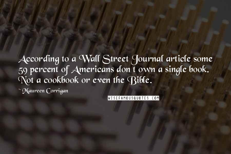 Maureen Corrigan Quotes: According to a Wall Street Journal article some 59 percent of Americans don t own a single book. Not a cookbook or even the Bible.