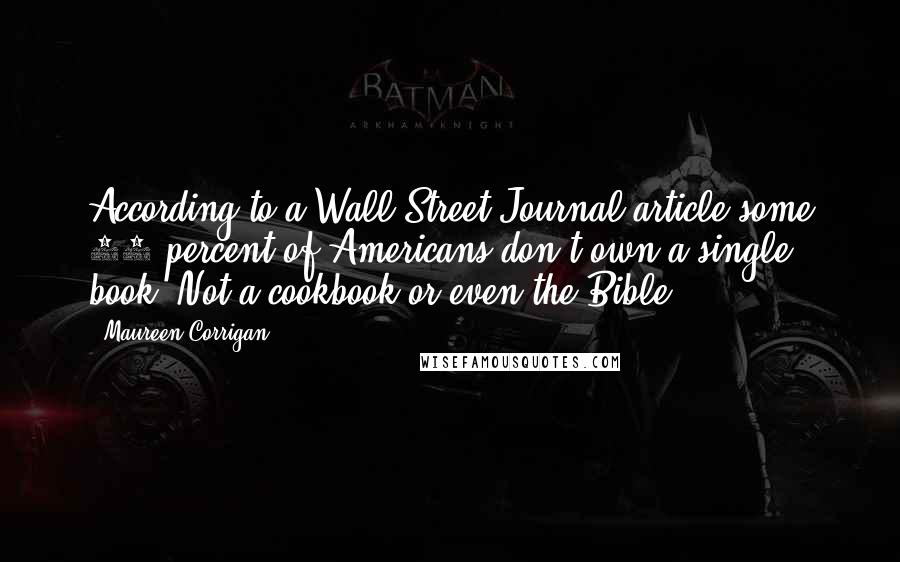 Maureen Corrigan Quotes: According to a Wall Street Journal article some 59 percent of Americans don t own a single book. Not a cookbook or even the Bible.