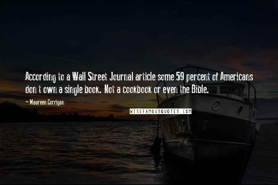 Maureen Corrigan Quotes: According to a Wall Street Journal article some 59 percent of Americans don t own a single book. Not a cookbook or even the Bible.