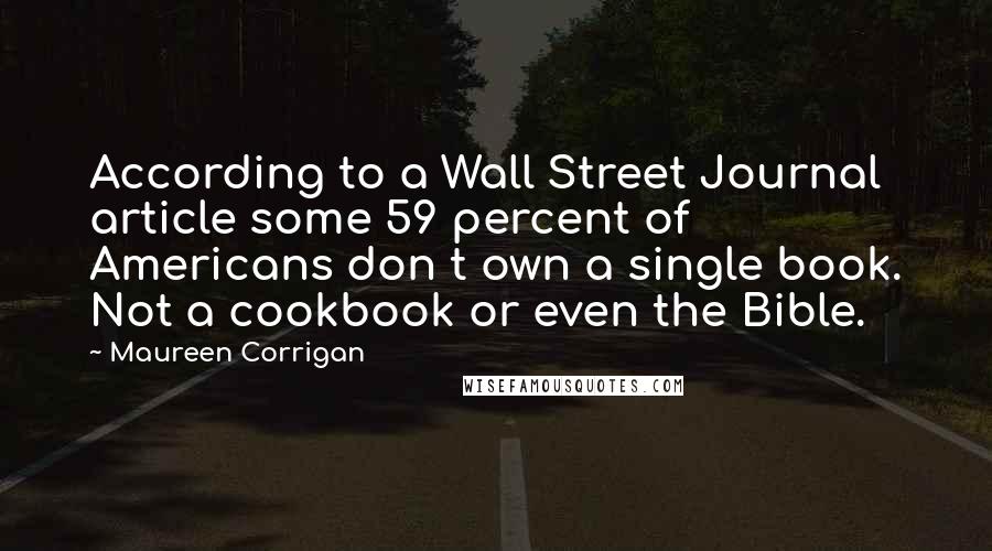 Maureen Corrigan Quotes: According to a Wall Street Journal article some 59 percent of Americans don t own a single book. Not a cookbook or even the Bible.