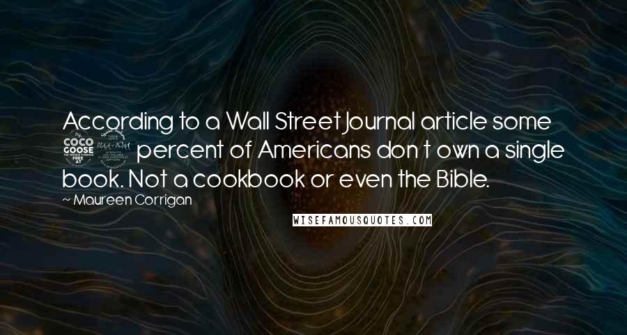 Maureen Corrigan Quotes: According to a Wall Street Journal article some 59 percent of Americans don t own a single book. Not a cookbook or even the Bible.