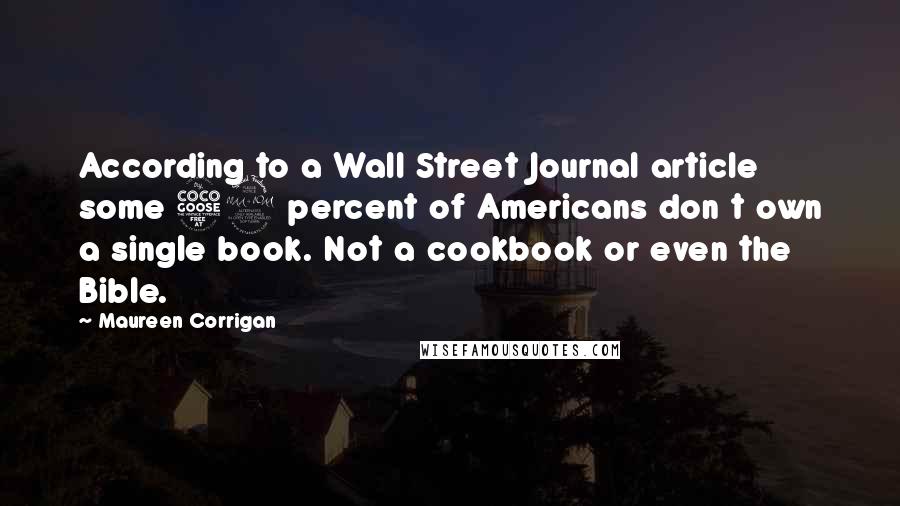 Maureen Corrigan Quotes: According to a Wall Street Journal article some 59 percent of Americans don t own a single book. Not a cookbook or even the Bible.