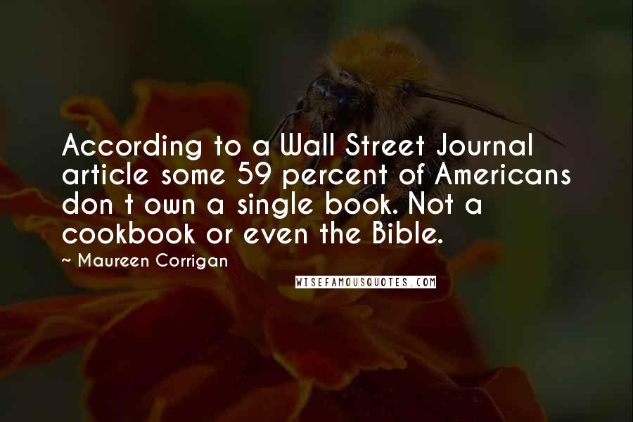 Maureen Corrigan Quotes: According to a Wall Street Journal article some 59 percent of Americans don t own a single book. Not a cookbook or even the Bible.