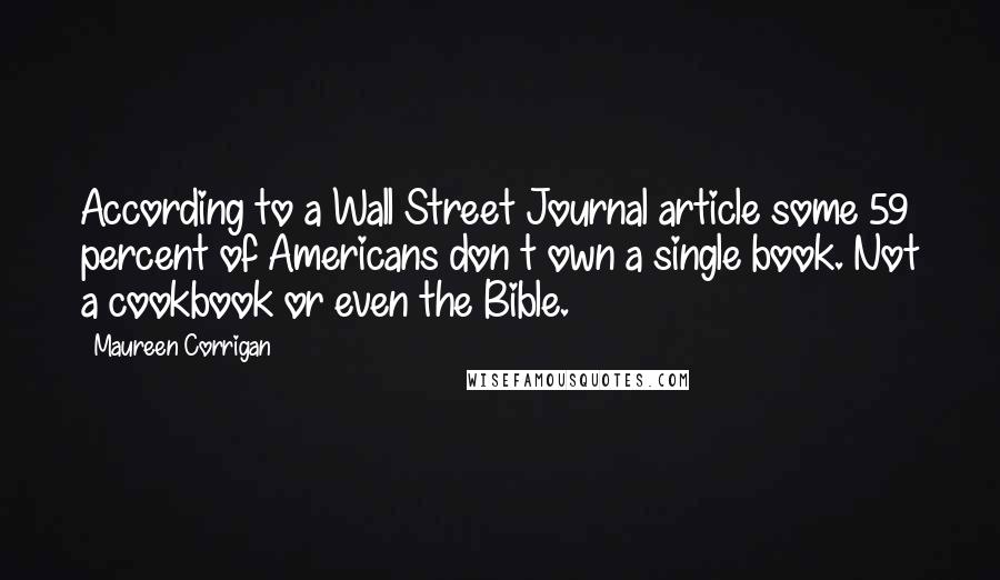 Maureen Corrigan Quotes: According to a Wall Street Journal article some 59 percent of Americans don t own a single book. Not a cookbook or even the Bible.