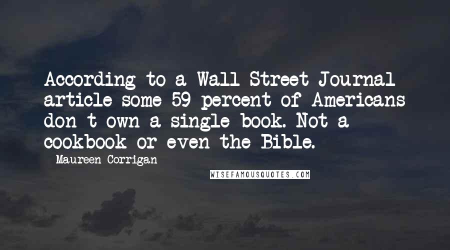 Maureen Corrigan Quotes: According to a Wall Street Journal article some 59 percent of Americans don t own a single book. Not a cookbook or even the Bible.