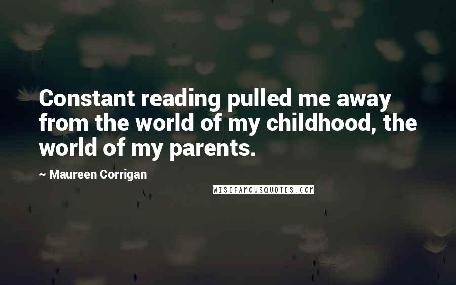 Maureen Corrigan Quotes: Constant reading pulled me away from the world of my childhood, the world of my parents.