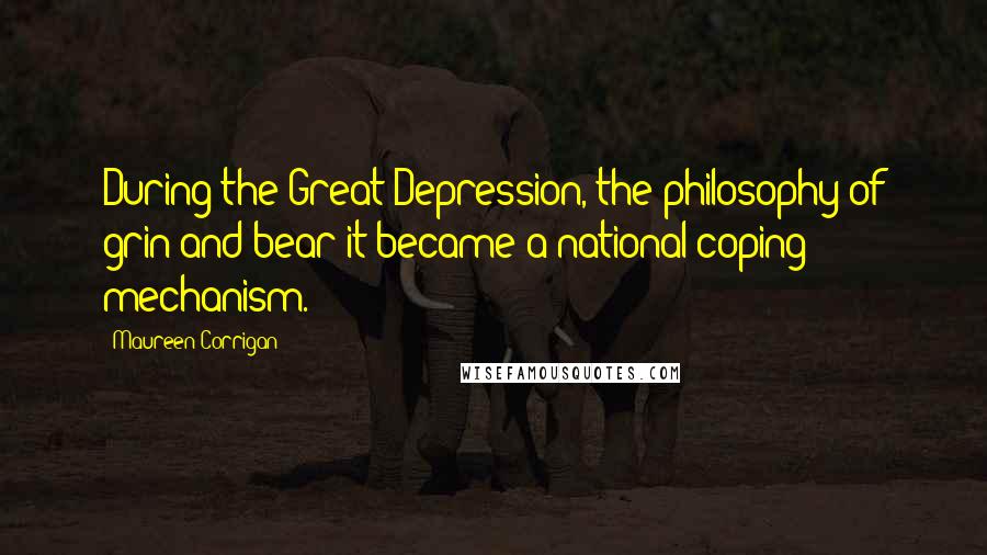 Maureen Corrigan Quotes: During the Great Depression, the philosophy of grin-and-bear-it became a national coping mechanism.