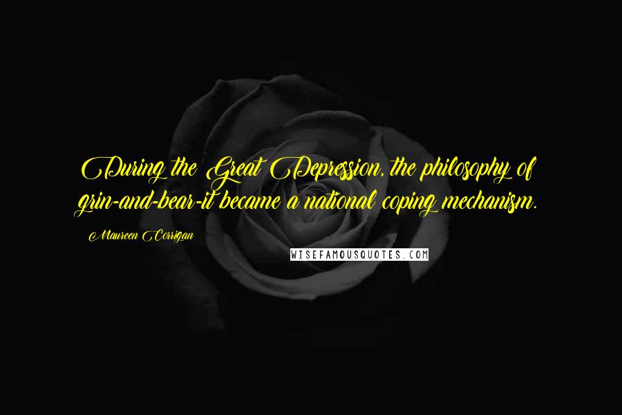 Maureen Corrigan Quotes: During the Great Depression, the philosophy of grin-and-bear-it became a national coping mechanism.
