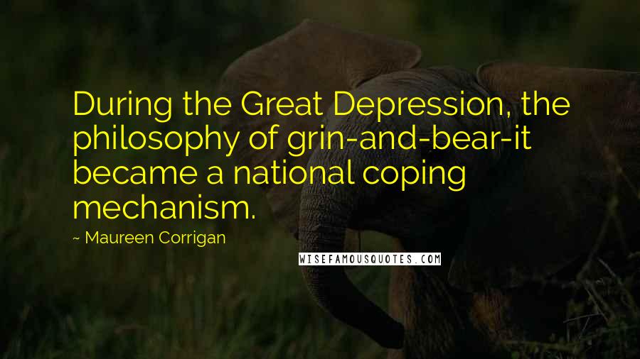 Maureen Corrigan Quotes: During the Great Depression, the philosophy of grin-and-bear-it became a national coping mechanism.