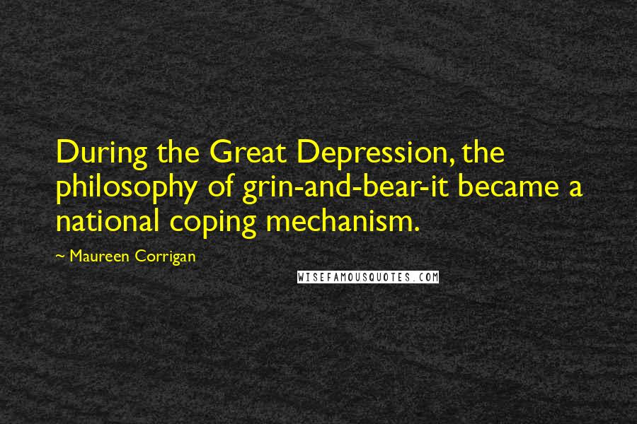 Maureen Corrigan Quotes: During the Great Depression, the philosophy of grin-and-bear-it became a national coping mechanism.
