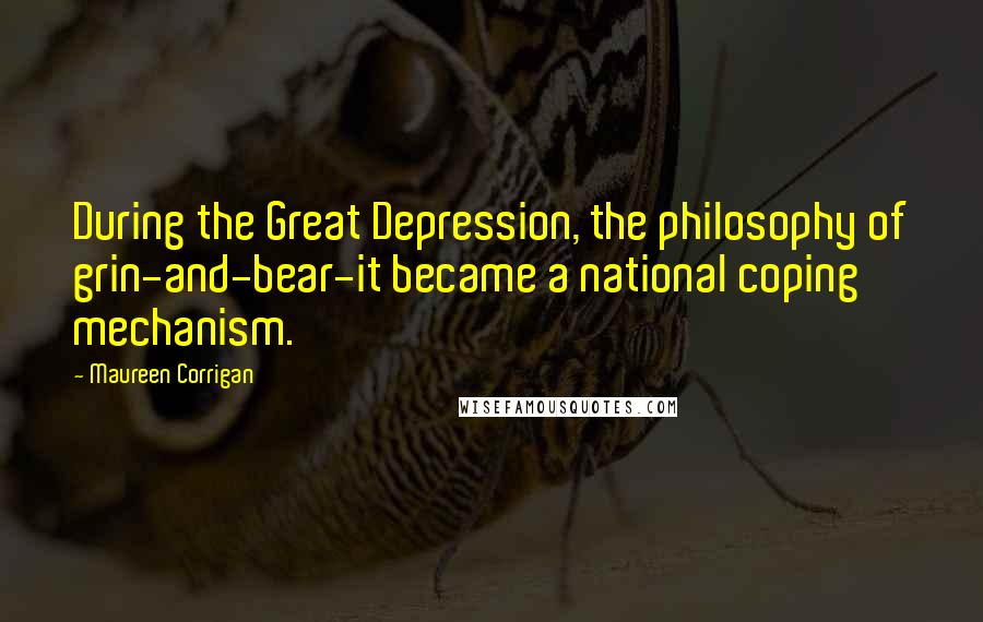 Maureen Corrigan Quotes: During the Great Depression, the philosophy of grin-and-bear-it became a national coping mechanism.