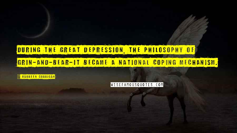 Maureen Corrigan Quotes: During the Great Depression, the philosophy of grin-and-bear-it became a national coping mechanism.