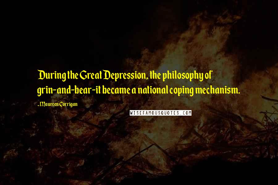Maureen Corrigan Quotes: During the Great Depression, the philosophy of grin-and-bear-it became a national coping mechanism.