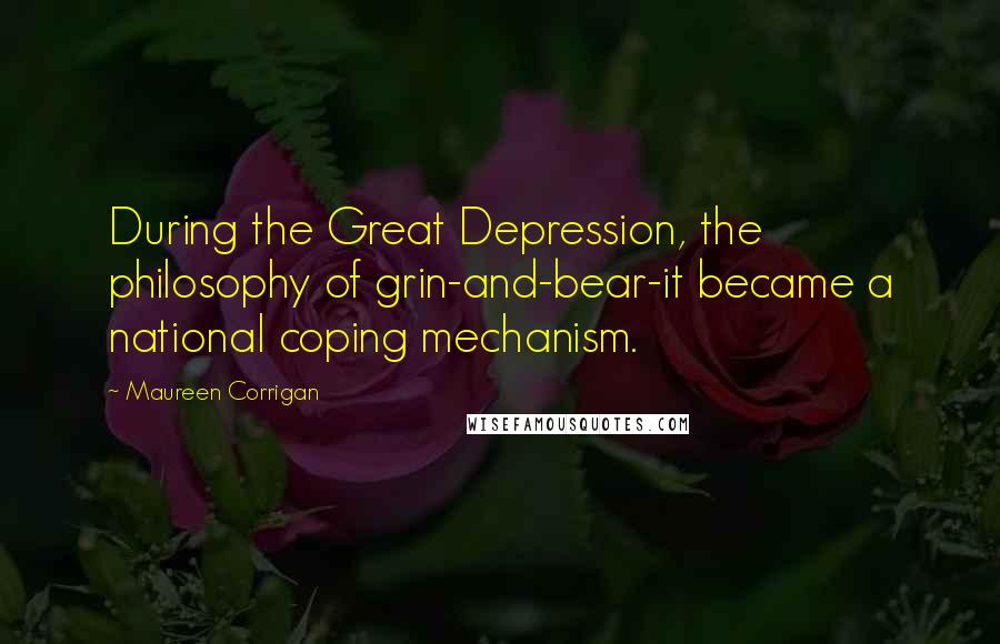 Maureen Corrigan Quotes: During the Great Depression, the philosophy of grin-and-bear-it became a national coping mechanism.