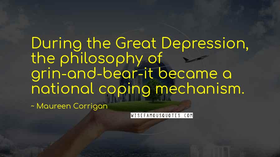 Maureen Corrigan Quotes: During the Great Depression, the philosophy of grin-and-bear-it became a national coping mechanism.