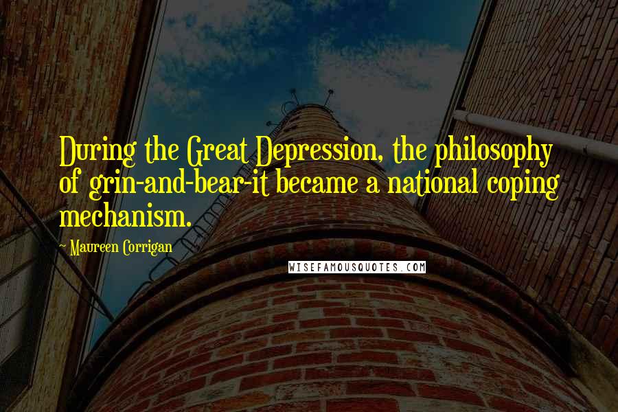 Maureen Corrigan Quotes: During the Great Depression, the philosophy of grin-and-bear-it became a national coping mechanism.