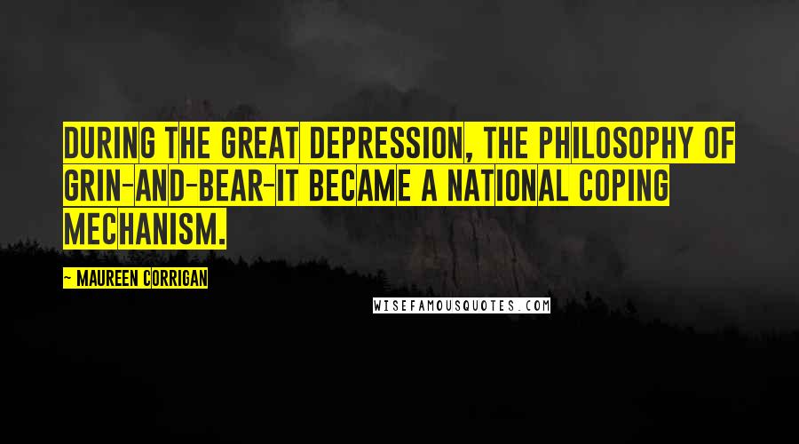 Maureen Corrigan Quotes: During the Great Depression, the philosophy of grin-and-bear-it became a national coping mechanism.