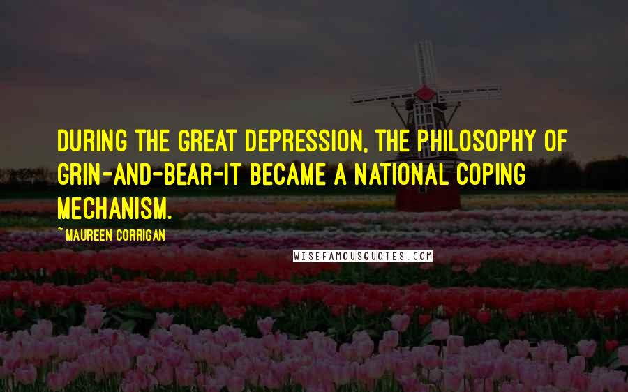 Maureen Corrigan Quotes: During the Great Depression, the philosophy of grin-and-bear-it became a national coping mechanism.