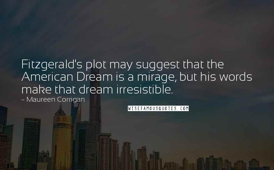 Maureen Corrigan Quotes: Fitzgerald's plot may suggest that the American Dream is a mirage, but his words make that dream irresistible.