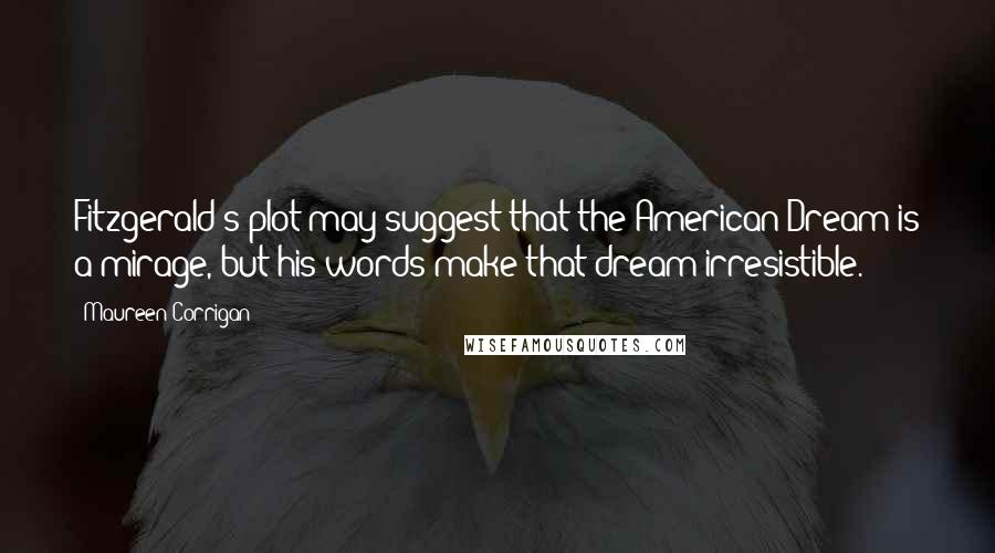 Maureen Corrigan Quotes: Fitzgerald's plot may suggest that the American Dream is a mirage, but his words make that dream irresistible.