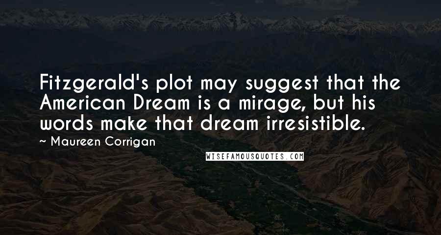 Maureen Corrigan Quotes: Fitzgerald's plot may suggest that the American Dream is a mirage, but his words make that dream irresistible.