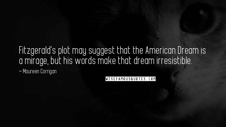 Maureen Corrigan Quotes: Fitzgerald's plot may suggest that the American Dream is a mirage, but his words make that dream irresistible.