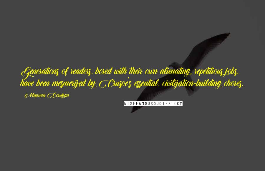 Maureen Corrigan Quotes: Generations of readers, bored with their own alienating, repetitious jobs, have been mesmerized by Crusoe's essential, civilization-building chores.