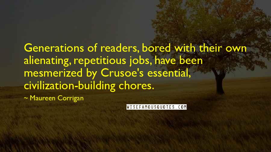 Maureen Corrigan Quotes: Generations of readers, bored with their own alienating, repetitious jobs, have been mesmerized by Crusoe's essential, civilization-building chores.