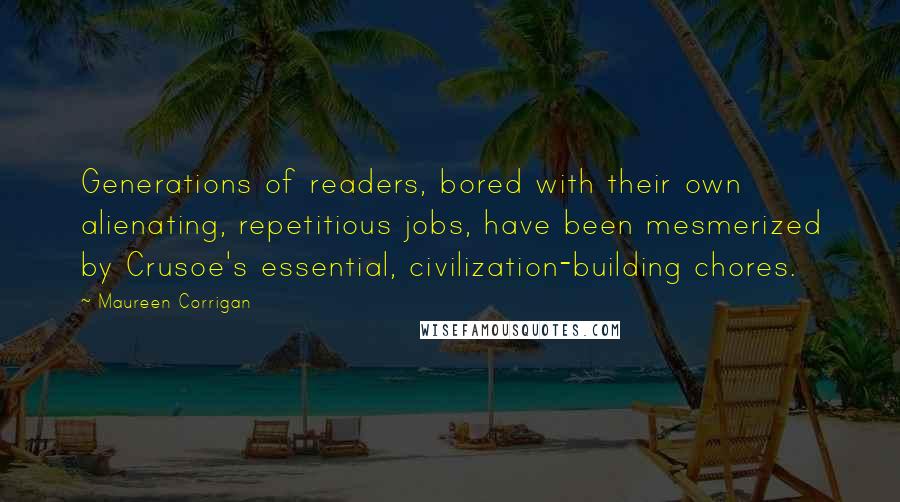 Maureen Corrigan Quotes: Generations of readers, bored with their own alienating, repetitious jobs, have been mesmerized by Crusoe's essential, civilization-building chores.