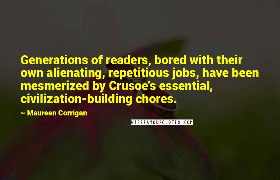 Maureen Corrigan Quotes: Generations of readers, bored with their own alienating, repetitious jobs, have been mesmerized by Crusoe's essential, civilization-building chores.