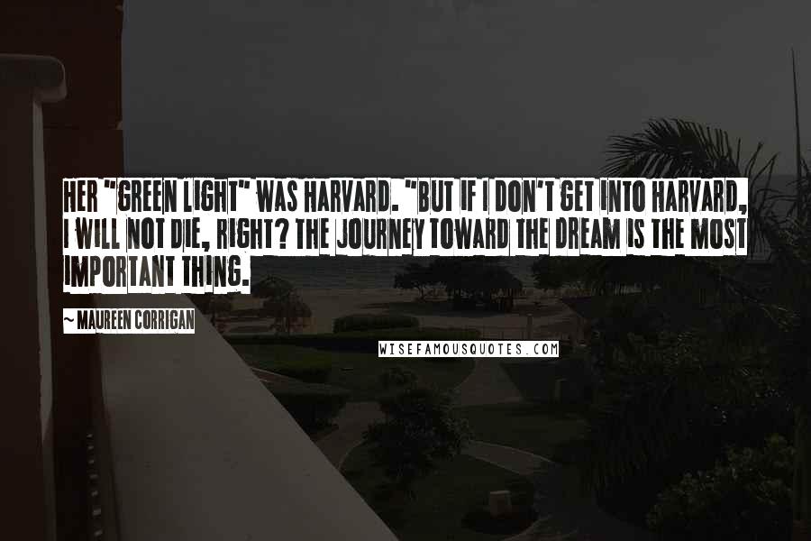 Maureen Corrigan Quotes: Her "green light" was Harvard. "But if I don't get into Harvard, I will not die, right? The journey toward the dream is the most important thing.